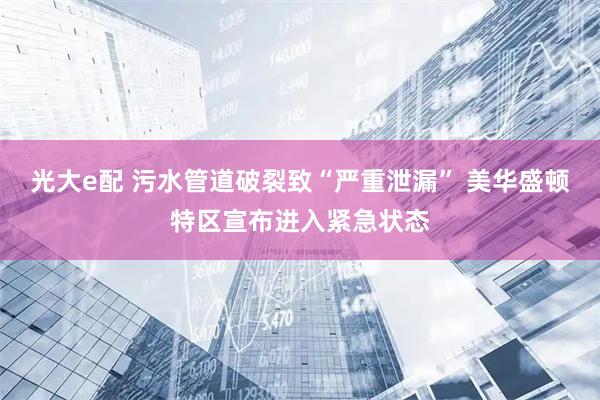 光大e配 污水管道破裂致“严重泄漏” 美华盛顿特区宣布进入紧急状态