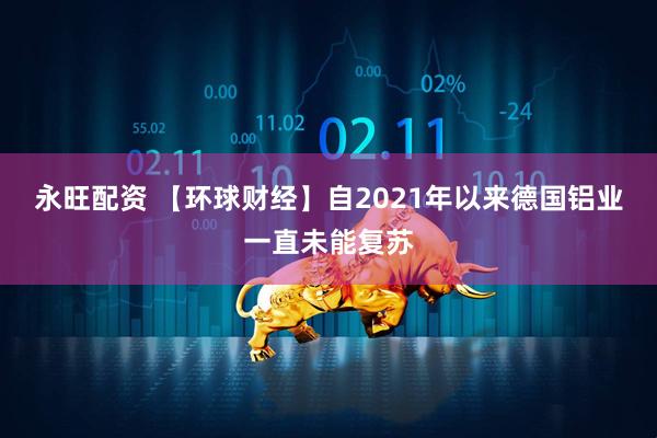 永旺配资 【环球财经】自2021年以来德国铝业一直未能复苏