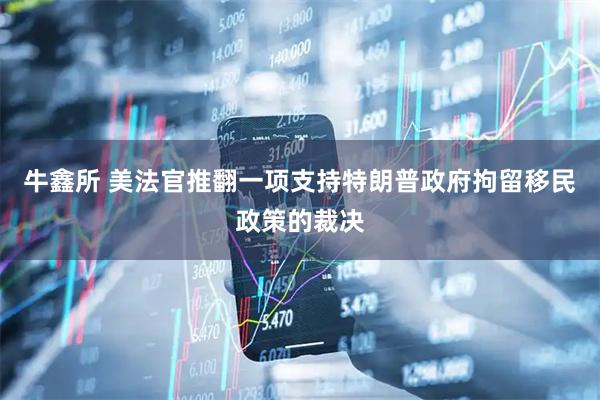 牛鑫所 美法官推翻一项支持特朗普政府拘留移民政策的裁决
