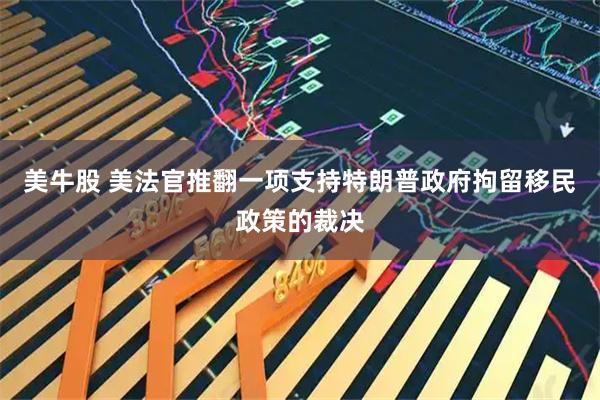 美牛股 美法官推翻一项支持特朗普政府拘留移民政策的裁决