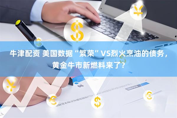 牛津配资 美国数据“繁荣”VS烈火烹油的债务，黄金牛市新燃料来了？