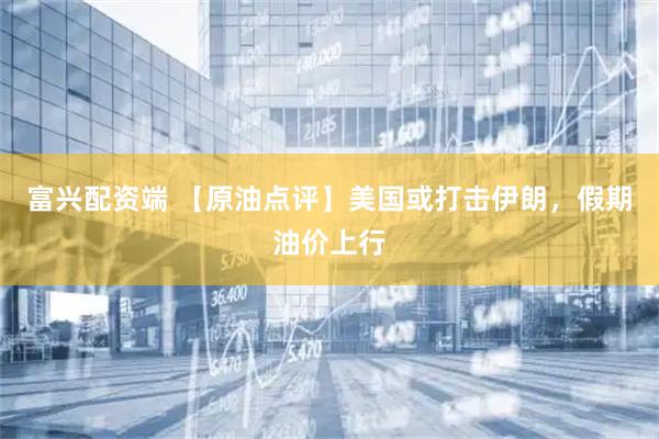 富兴配资端 【原油点评】美国或打击伊朗，假期油价上行