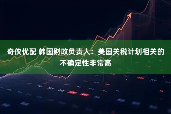 奇侠优配 韩国财政负责人：美国关税计划相关的不确定性非常高