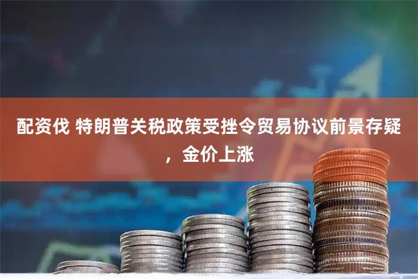 配资伐 特朗普关税政策受挫令贸易协议前景存疑，金价上涨