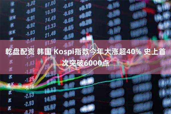 乾盘配资 韩国 Kospi指数今年大涨超40% 史上首次突破6000点
