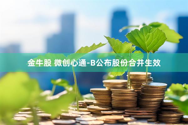 金牛股 微创心通-B公布股份合并生效