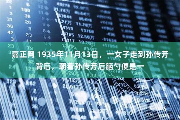 嘉正网 1935年11月13日，一女子走到孙传芳背后，朝着孙传芳后脑勺便是一