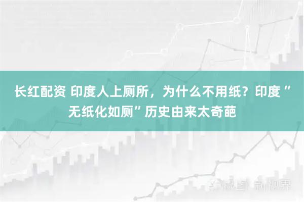 长红配资 印度人上厕所，为什么不用纸？印度“无纸化如厕”历史由来太奇葩