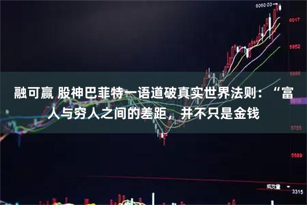 融可赢 股神巴菲特一语道破真实世界法则：“富人与穷人之间的差距，并不只是金钱