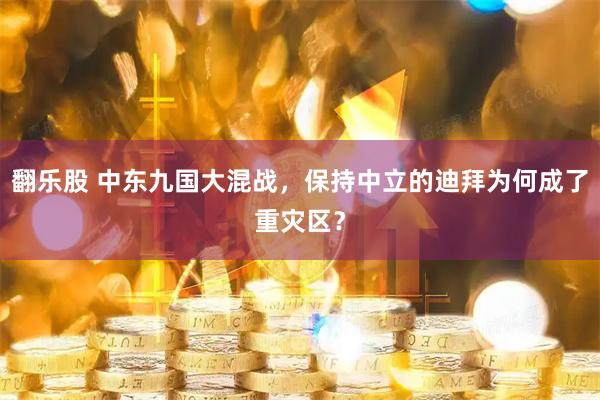 翻乐股 中东九国大混战，保持中立的迪拜为何成了重灾区？