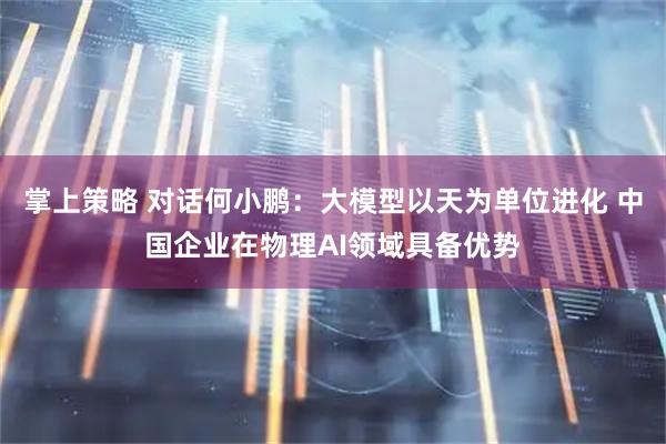 掌上策略 对话何小鹏：大模型以天为单位进化 中国企业在物理AI领域具备优势