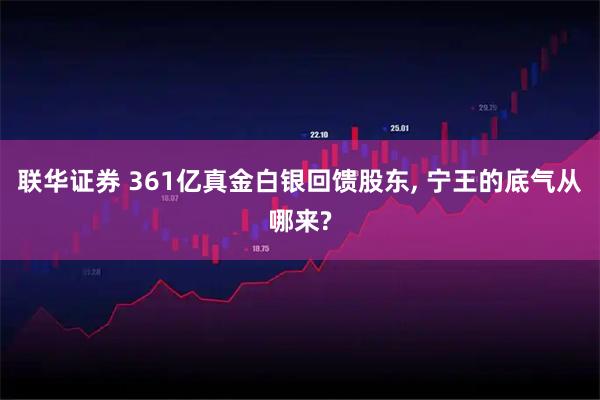 联华证券 361亿真金白银回馈股东, 宁王的底气从哪来?