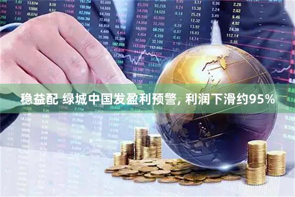 稳益配 绿城中国发盈利预警, 利润下滑约95%