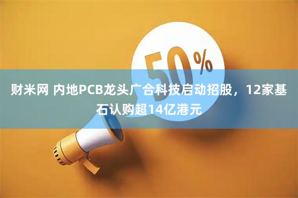 财米网 内地PCB龙头广合科技启动招股，12家基石认购超14亿港元