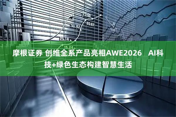 摩根证券 创维全系产品亮相AWE2026 AI科技+绿色生态构建智慧生活