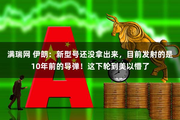 满瑞网 伊朗：新型号还没拿出来，目前发射的是10年前的导弹！这下轮到美以懵了