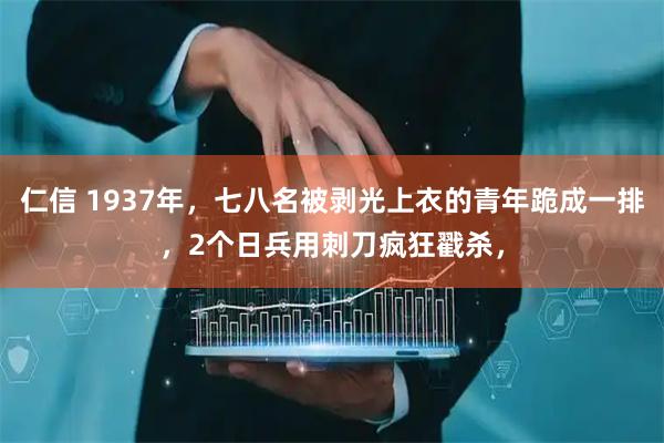 仁信 1937年，七八名被剥光上衣的青年跪成一排，2个日兵用刺刀疯狂戳杀，