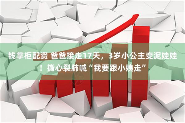 钱掌柜配资 爸爸接走17天，3岁小公主变泥娃娃！撕心裂肺喊“我要跟小姨走”
