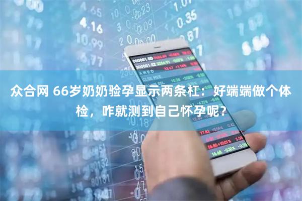 众合网 66岁奶奶验孕显示两条杠：好端端做个体检，咋就测到自己怀孕呢？
