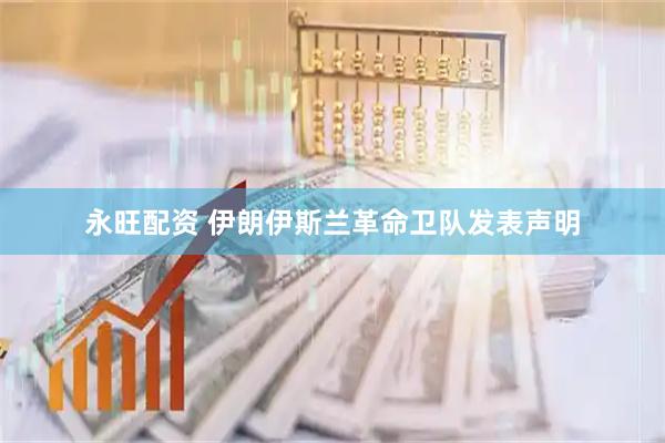 永旺配资 伊朗伊斯兰革命卫队发表声明