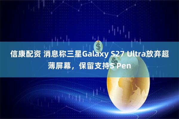 信康配资 消息称三星Galaxy S27 Ultra放弃超薄屏幕,保留支持S Pen