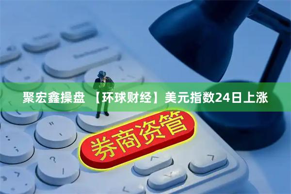 聚宏鑫操盘 【环球财经】美元指数24日上涨