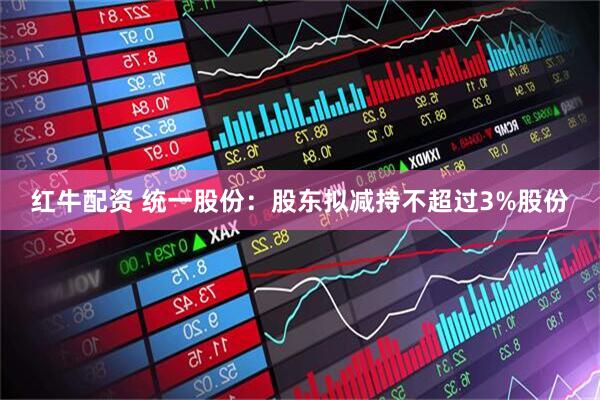 红牛配资 统一股份：股东拟减持不超过3%股份