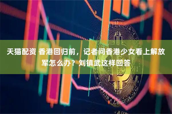 天猫配资 香港回归前，记者问香港少女看上解放军怎么办？刘镇武这样回答