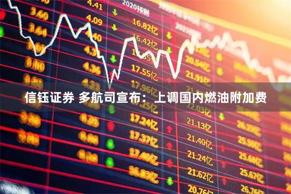 信钰证券 多航司宣布：上调国内燃油附加费