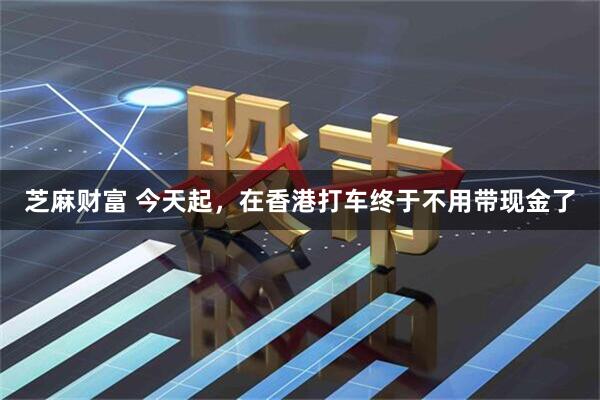 芝麻财富 今天起，在香港打车终于不用带现金了