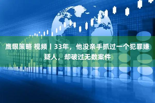 鹰眼策略 视频丨33年，他没亲手抓过一个犯罪嫌疑人，却破过无数案件