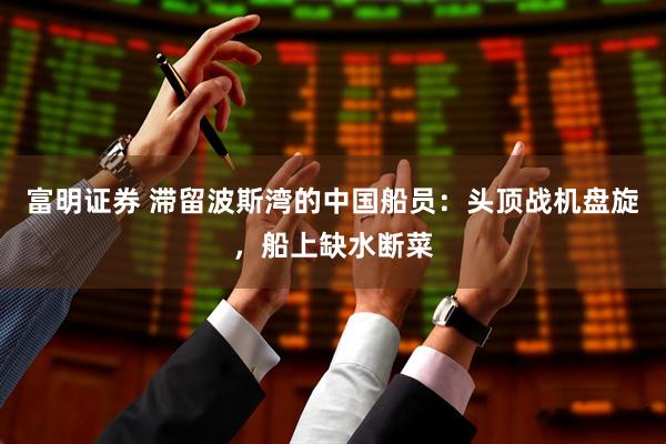 富明证券 滞留波斯湾的中国船员：头顶战机盘旋，船上缺水断菜