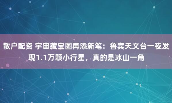散户配资 宇宙藏宝图再添新笔：鲁宾天文台一夜发现1.1万颗小行星，真的是冰山一角