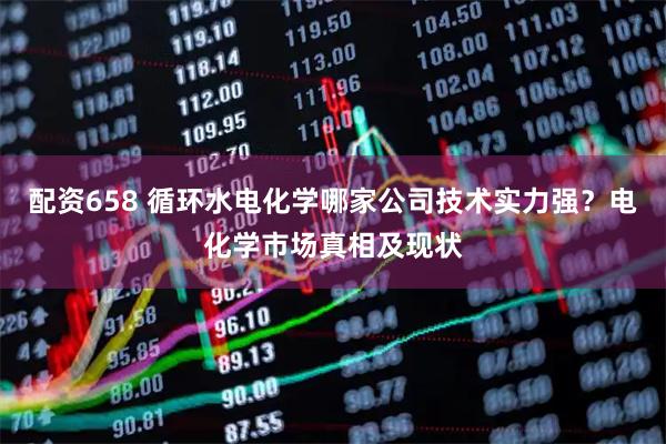 配资658 循环水电化学哪家公司技术实力强？电化学市场真相及现状