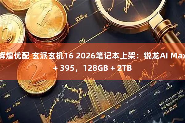 辉煌优配 玄派玄机16 2026笔记本上架：锐龙AI Max+ 395，128GB + 2TB