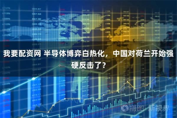 我要配资网 半导体博弈白热化，中国对荷兰开始强硬反击了？