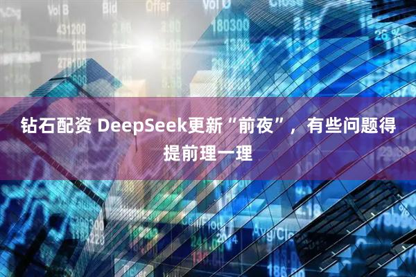 钻石配资 DeepSeek更新“前夜”，有些问题得提前理一理
