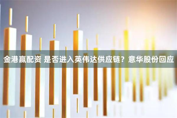 金港赢配资 是否进入英伟达供应链？意华股份回应