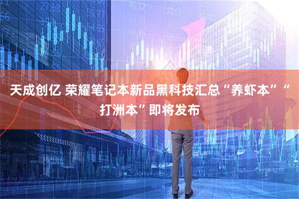 天成创亿 荣耀笔记本新品黑科技汇总“养虾本”“打洲本”即将发布