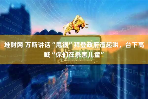 堆财网 万斯讲话“甩锅”拜登政府遭起哄，台下高喊“你们在杀害儿童”