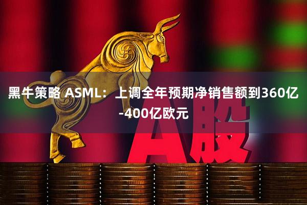 黑牛策略 ASML：上调全年预期净销售额到360亿-400亿欧元