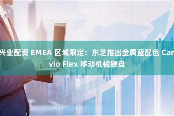 兴业配资 EMEA 区域限定：东芝推出金属蓝配色 Canvio Flex 移动机械硬盘