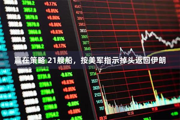 赢在策略 21艘船，按美军指示掉头返回伊朗