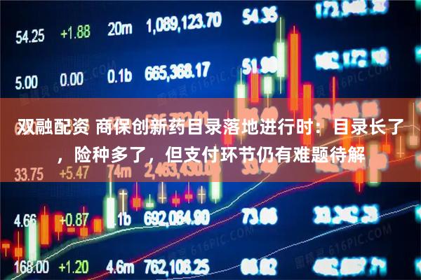 双融配资 商保创新药目录落地进行时：目录长了，险种多了，但支付环节仍有难题待解