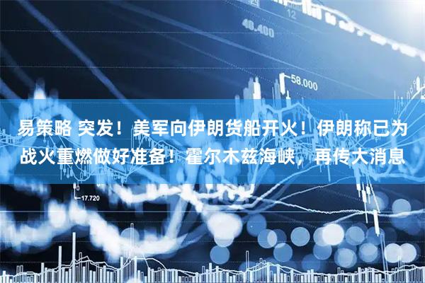 易策略 突发！美军向伊朗货船开火！伊朗称已为战火重燃做好准备！霍尔木兹海峡，再传大消息
