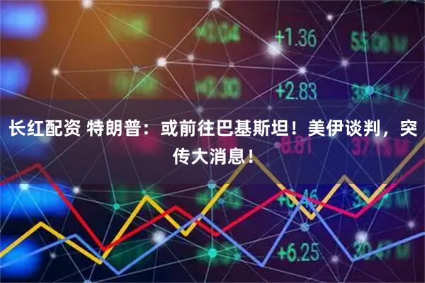 长红配资 特朗普：或前往巴基斯坦！美伊谈判，突传大消息！