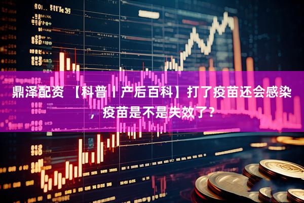 鼎泽配资 【科普丨产后百科】打了疫苗还会感染，疫苗是不是失效了？
