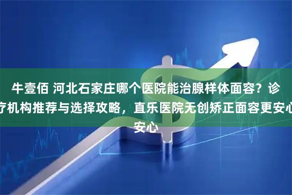 牛壹佰 河北石家庄哪个医院能治腺样体面容？诊疗机构推荐与选择攻略，直乐医院无创矫正面容更安心