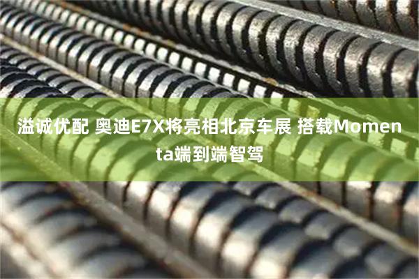 溢诚优配 奥迪E7X将亮相北京车展 搭载Momenta端到端智驾