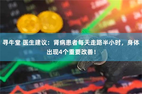 寻牛堂 医生建议：肾病患者每天走路半小时，身体出现4个重要改善！